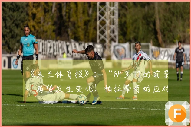 《米兰体育报》：“所罗门的前景，局势发生变化！帕拉蒂奇的应对策略”