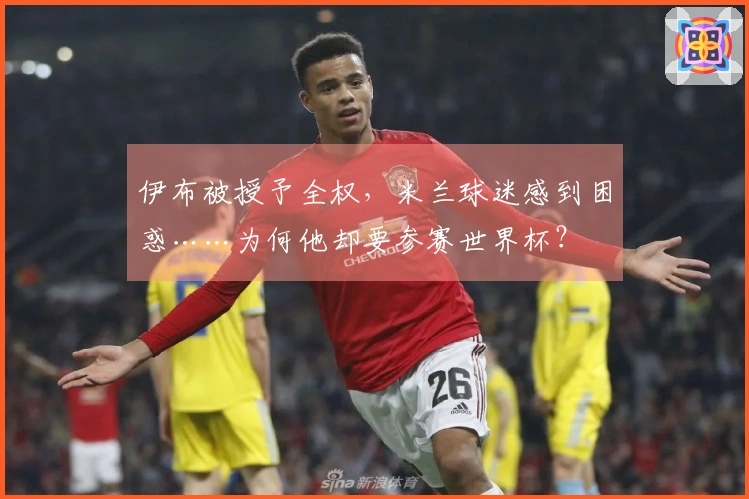 伊布被授予全权，米兰球迷感到困惑……为何他却要参赛世界杯？