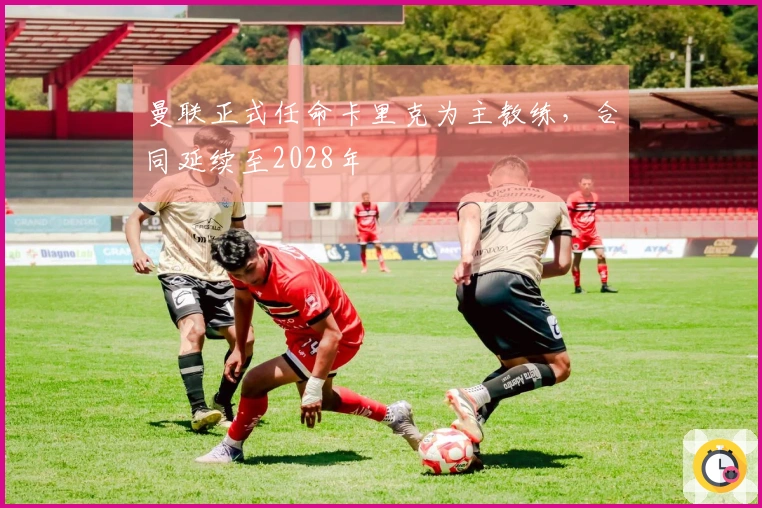 曼联正式任命卡里克为主教练，合同延续至2028年