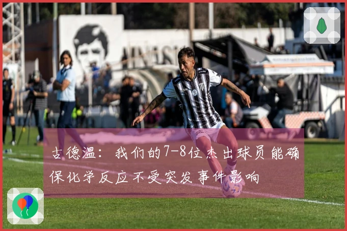 古德温：我们的7-8位杰出球员能确保化学反应不受突发事件影响