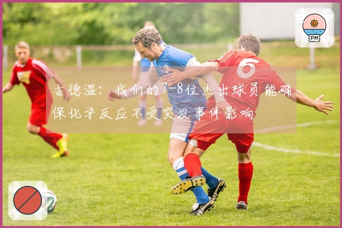 古德温：我们的7-8位杰出球员能确保化学反应不受突发事件影响